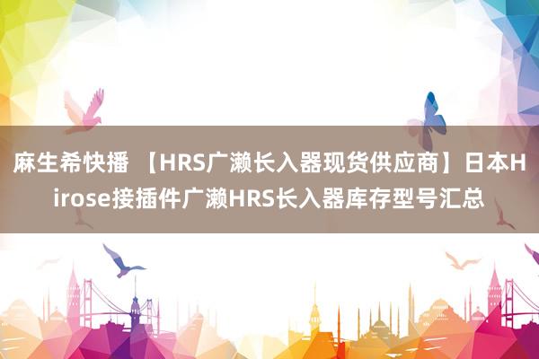 麻生希快播 【HRS广濑长入器现货供应商】日本Hirose接插件广濑HRS长入器库存型号汇总