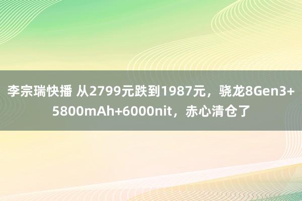 李宗瑞快播 从2799元跌到1987元，骁龙8Gen3+5800mAh+6000nit，赤心清仓了