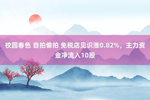 校园春色 自拍偷拍 免税店见识涨0.82%，主力资金净流入10股