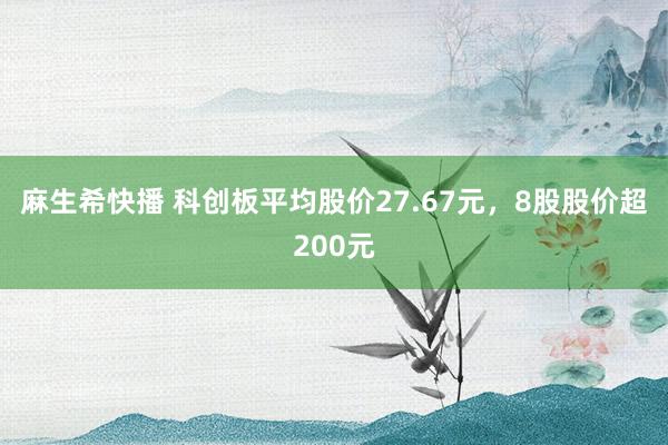 麻生希快播 科创板平均股价27.67元，8股股价超200元