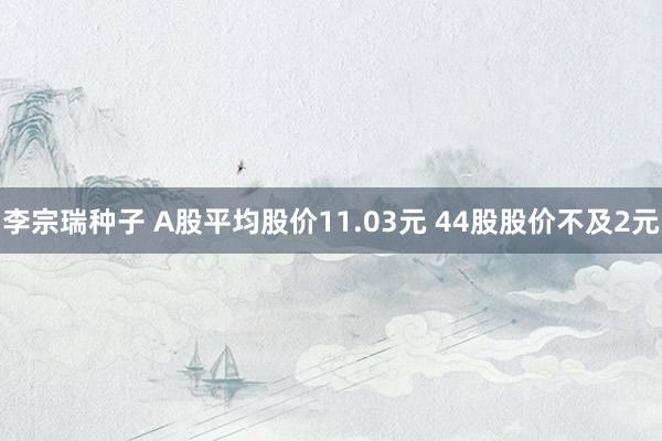 李宗瑞种子 A股平均股价11.03元 44股股价不及2元