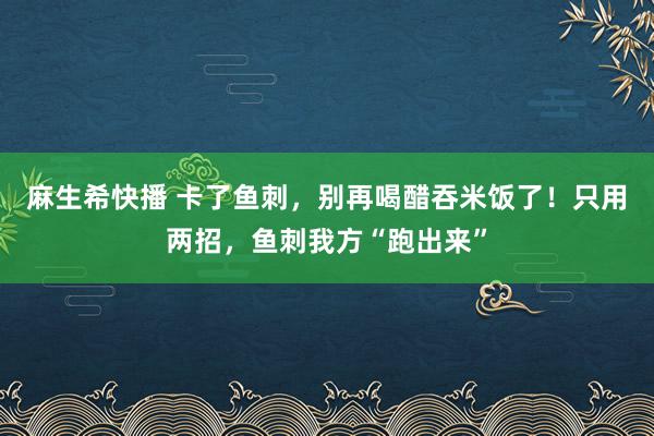 麻生希快播 卡了鱼刺，别再喝醋吞米饭了！只用两招，鱼刺我方“跑出来”