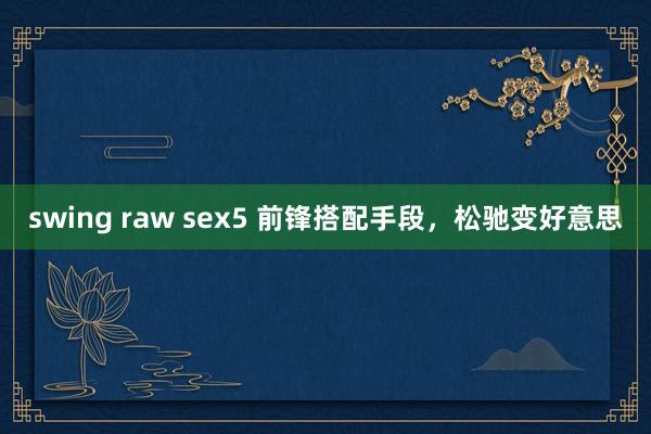 swing raw sex5 前锋搭配手段，松驰变好意思