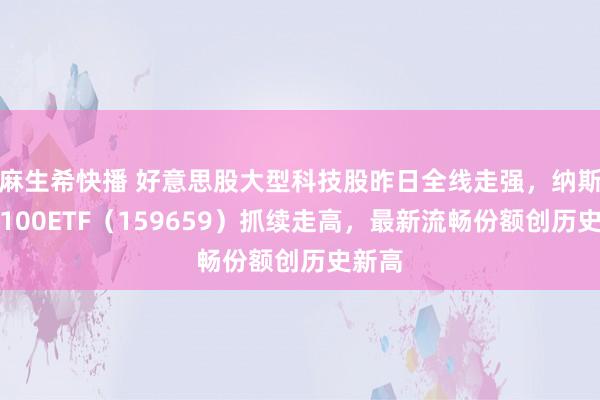 麻生希快播 好意思股大型科技股昨日全线走强，纳斯达克100ETF（159659）抓续走高，最新流畅份额创历史新高