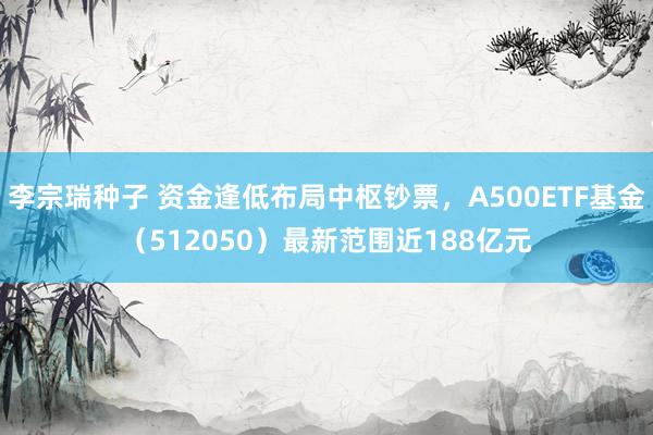 李宗瑞种子 资金逢低布局中枢钞票，A500ETF基金（512050）最新范围近188亿元