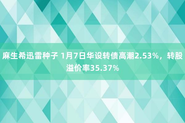 麻生希迅雷种子 1月7日华设转债高潮2.53%，转股溢价率35.37%