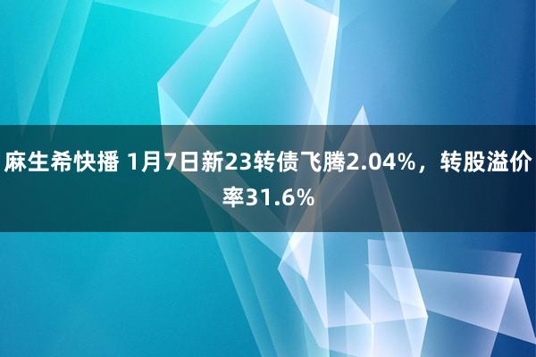 麻生希快播 1月7日新23转债飞腾2.04%，转股溢价率31.6%