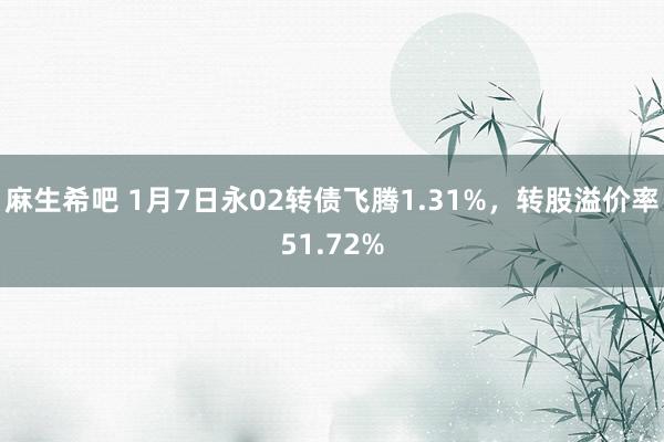 麻生希吧 1月7日永02转债飞腾1.31%，转股溢价率51.72%