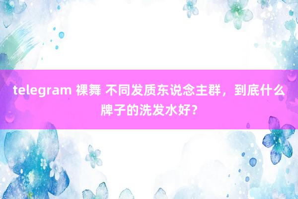 telegram 裸舞 不同发质东说念主群，到底什么牌子的洗发水好？