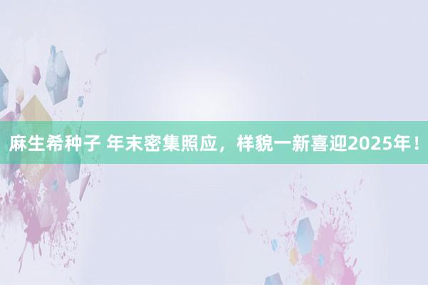 麻生希种子 年末密集照应，样貌一新喜迎2025年！