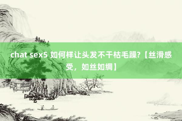 chat sex5 如何样让头发不干枯毛躁?【丝滑感受，如丝如绸】