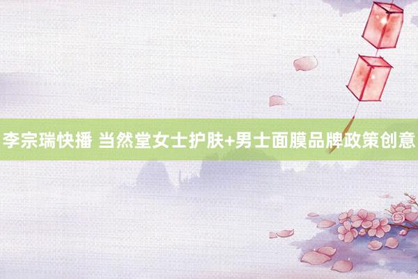 李宗瑞快播 当然堂女士护肤+男士面膜品牌政策创意