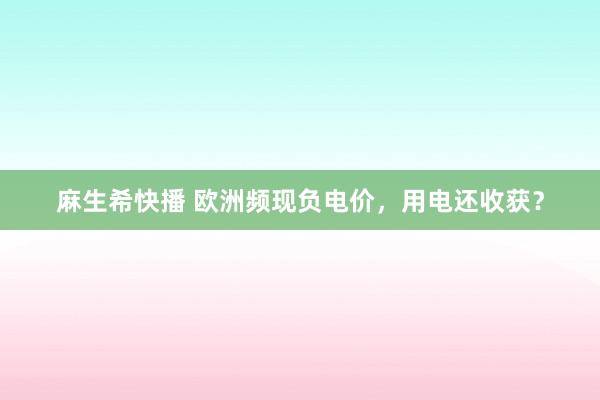 麻生希快播 欧洲频现负电价，用电还收获？