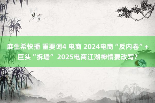 麻生希快播 重要词4 电商 2024电商“反内卷”+巨头“拆墙” 2025电商江湖神情要改写？