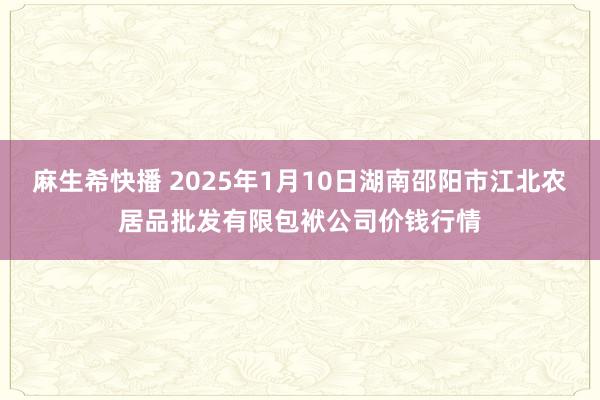 麻生希快播 2025年1月10日湖南邵阳市江北农居品批发有限包袱公司价钱行情