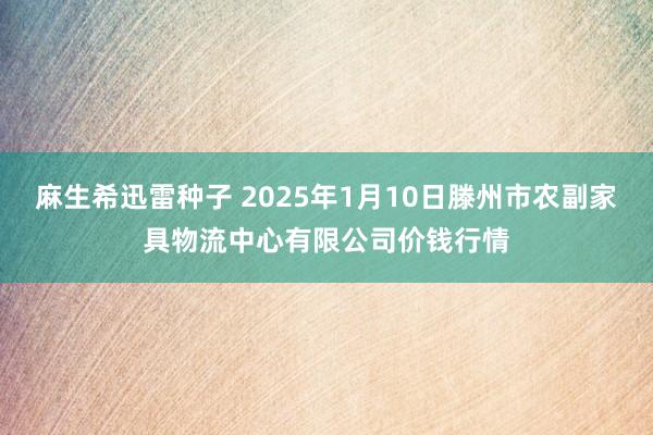 麻生希迅雷种子 2025年1月10日滕州市农副家具物流中心有限公司价钱行情