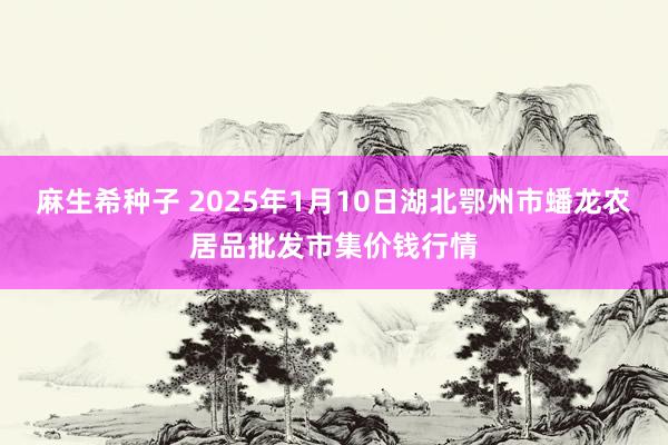 麻生希种子 2025年1月10日湖北鄂州市蟠龙农居品批发市集价钱行情