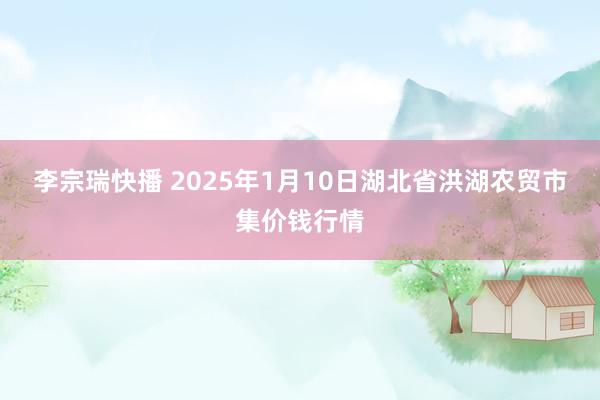 李宗瑞快播 2025年1月10日湖北省洪湖农贸市集价钱行情