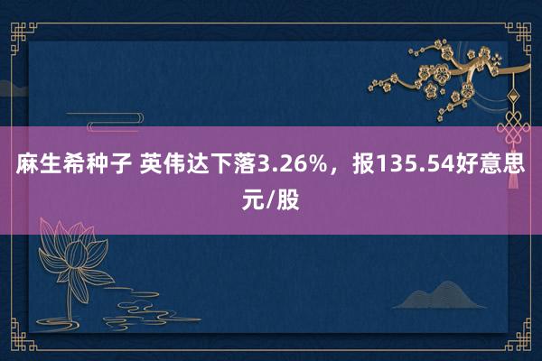 麻生希种子 英伟达下落3.26%，报135.54好意思元/股