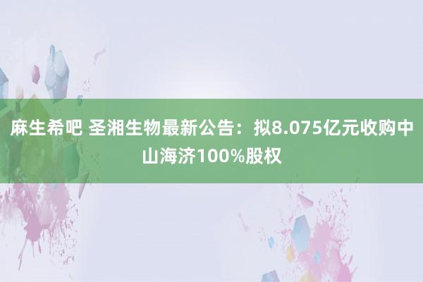 麻生希吧 圣湘生物最新公告：拟8.075亿元收购中山海济100%股权