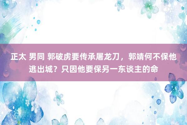 正太 男同 郭破虏要传承屠龙刀，郭靖何不保他逃出城？只因他要保另一东谈主的命