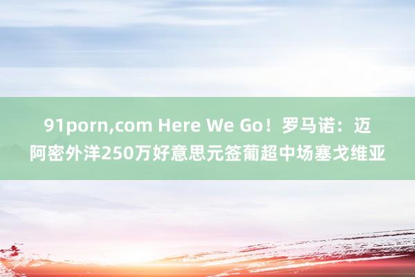 91porn，com Here We Go！罗马诺：迈阿密外洋250万好意思元签葡超中场塞戈维亚