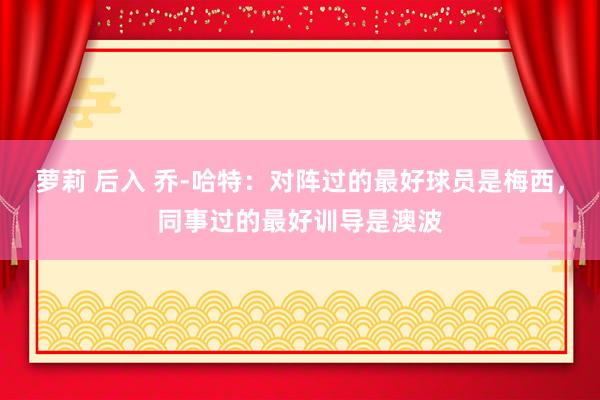 萝莉 后入 乔-哈特：对阵过的最好球员是梅西，同事过的最好训导是澳波