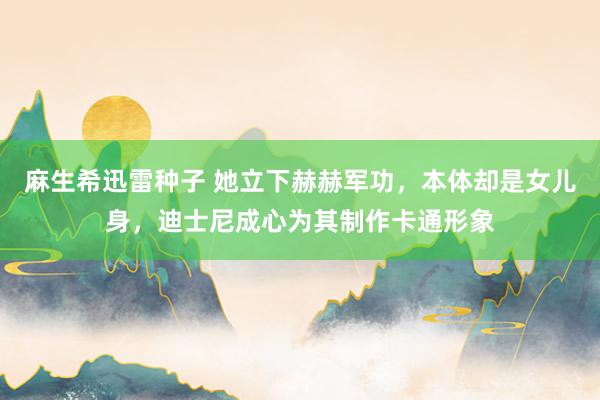 麻生希迅雷种子 她立下赫赫军功，本体却是女儿身，迪士尼成心为其制作卡通形象