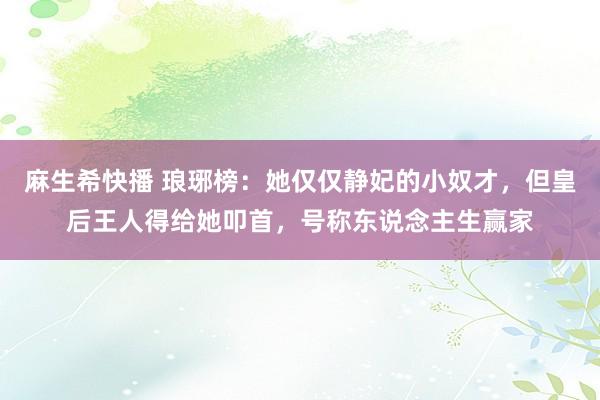 麻生希快播 琅琊榜：她仅仅静妃的小奴才，但皇后王人得给她叩首，号称东说念主生赢家