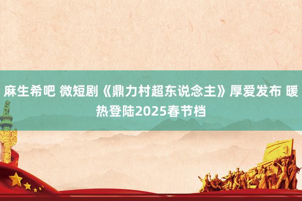 麻生希吧 微短剧《鼎力村超东说念主》厚爱发布 暖热登陆2025春节档