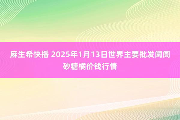 麻生希快播 2025年1月13日世界主要批发阛阓砂糖橘价钱行情