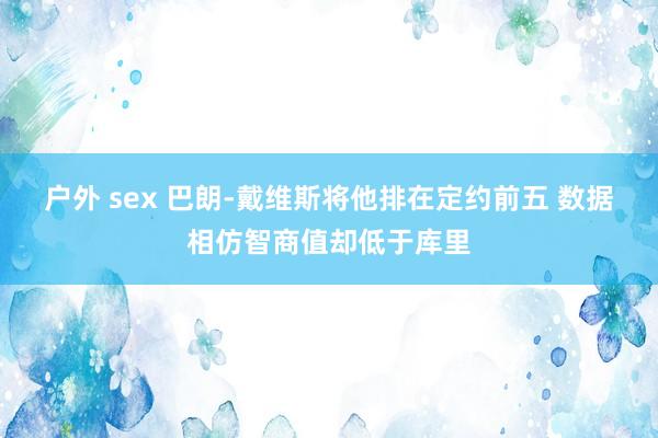 户外 sex 巴朗-戴维斯将他排在定约前五 数据相仿智商值却低于库里