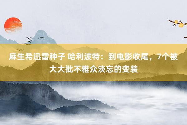 麻生希迅雷种子 哈利波特：到电影收尾，7个被大大批不雅众淡忘的变装