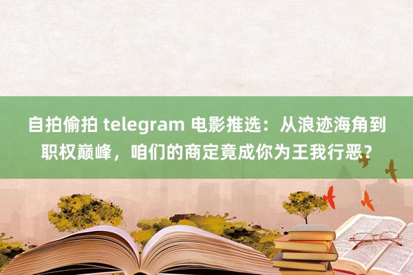 自拍偷拍 telegram 电影推选：从浪迹海角到职权巅峰，咱们的商定竟成你为王我行恶？