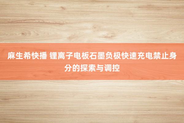 麻生希快播 锂离子电板石墨负极快速充电禁止身分的探索与调控