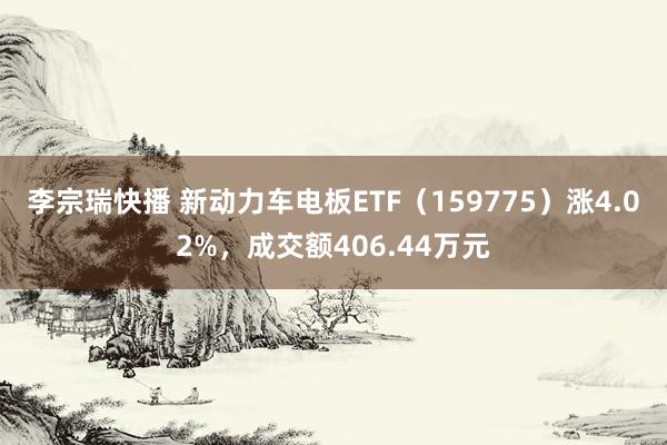 李宗瑞快播 新动力车电板ETF（159775）涨4.02%，成交额406.44万元