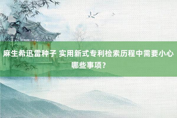 麻生希迅雷种子 实用新式专利检索历程中需要小心哪些事项？