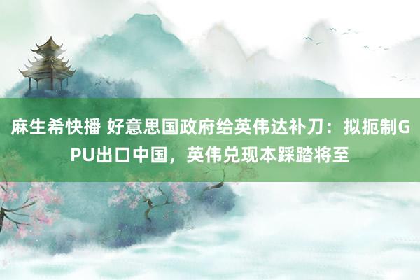 麻生希快播 好意思国政府给英伟达补刀：拟扼制GPU出口中国，英伟兑现本踩踏将至