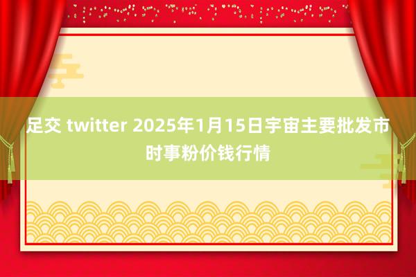 足交 twitter 2025年1月15日宇宙主要批发市时事粉价钱行情