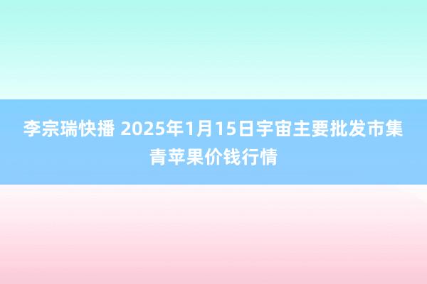 李宗瑞快播 2025年1月15日宇宙主要批发市集青苹果价钱行情