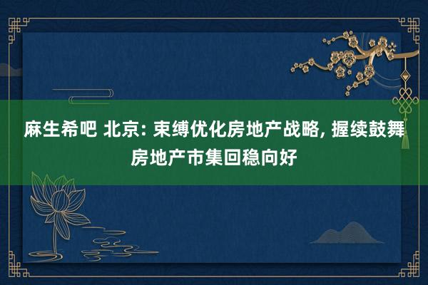 麻生希吧 北京: 束缚优化房地产战略， 握续鼓舞房地产市集回稳向好