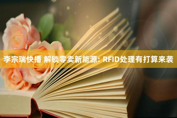 李宗瑞快播 解锁零卖新能源: RFID处理有打算来袭