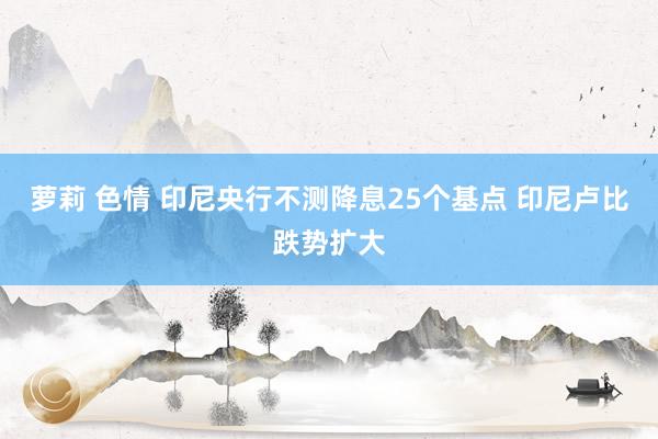 萝莉 色情 印尼央行不测降息25个基点 印尼卢比跌势扩大