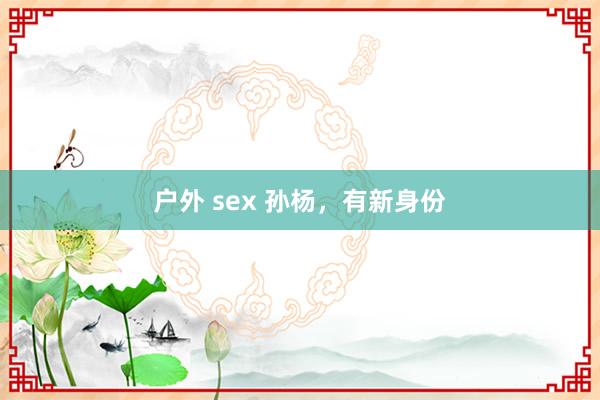 户外 sex 孙杨，有新身份