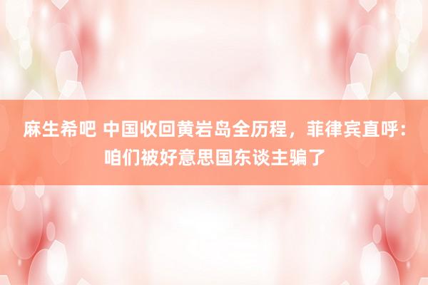 麻生希吧 中国收回黄岩岛全历程，菲律宾直呼：咱们被好意思国东谈主骗了